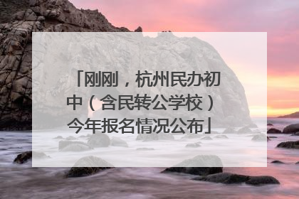 刚刚，杭州民办初中（含民转公学校）今年报名情况公布