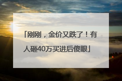 刚刚，金价又跌了！有人砸40万买进后傻眼