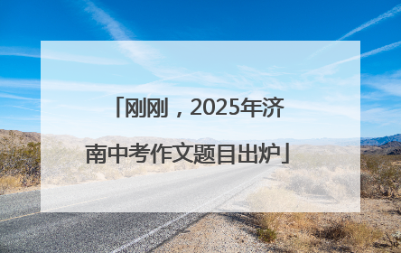刚刚，2025年济南中考作文题目出炉