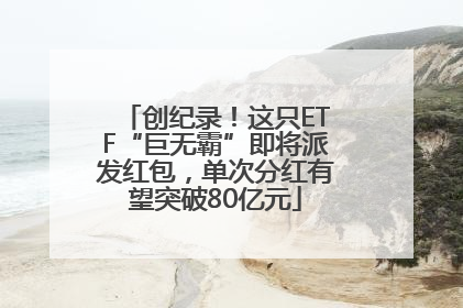 创纪录！这只ETF“巨无霸”即将派发红包，单次分红有望突破80亿元
