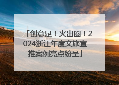 创意足！火出圈！2024浙江年度文旅宣推案例亮点纷呈