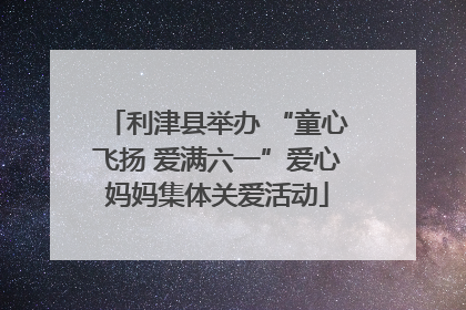 利津县举办 “童心飞扬 爱满六一”爱心妈妈集体关爱活动