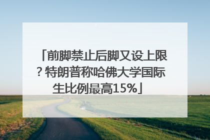 前脚禁止后脚又设上限？特朗普称哈佛大学国际生比例最高15%