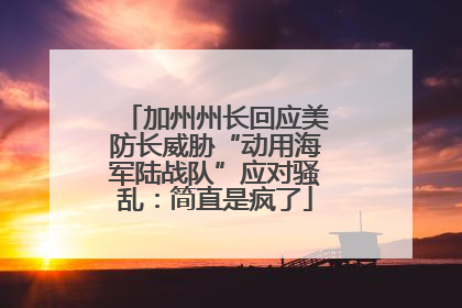 加州州长回应美防长威胁“动用海军陆战队”应对骚乱：简直是疯了