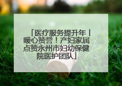 医疗服务提升年丨暖心赞誉！产妇家属点赞永州市妇幼保健院医护团队