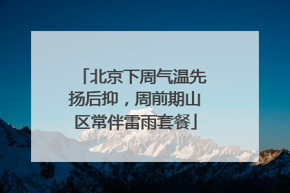 北京下周气温先扬后抑，周前期山区常伴雷雨套餐