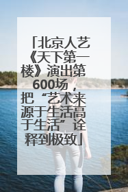 北京人艺《天下第一楼》演出第600场，把“艺术来源于生活高于生活”诠释到极致