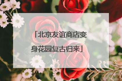 北京友谊商店变身花园复古归来