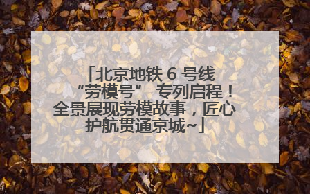 北京地铁 6 号线 “劳模号” 专列启程！全景展现劳模故事，匠心护航贯通京城~