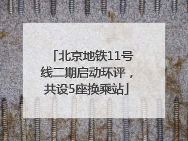 北京地铁11号线二期启动环评，共设5座换乘站
