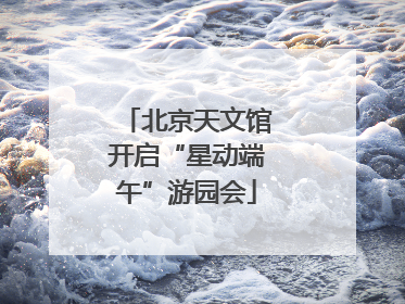 北京天文馆开启“星动端午”游园会