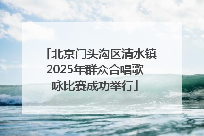 北京门头沟区清水镇2025年群众合唱歌咏比赛成功举行