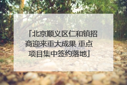北京顺义区仁和镇招商迎来重大成果 重点项目集中签约落地