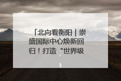 北向看衡阳｜崇盛国际中心焕新回归！打造“世界级美食主题公园”