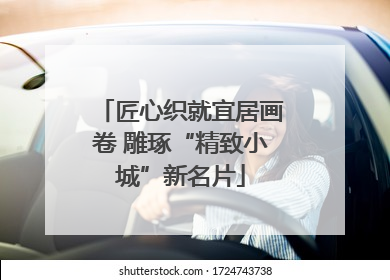 匠心织就宜居画卷 雕琢“精致小城”新名片