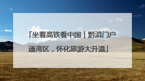 坐着高铁看中国｜黔滇门户通湾区，怀化旅游大升温