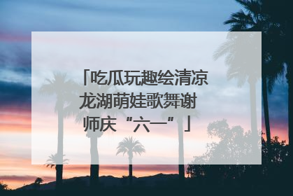 吃瓜玩趣绘清凉 龙湖萌娃歌舞谢师庆“六一”