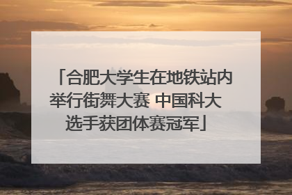 合肥大学生在地铁站内举行街舞大赛 中国科大选手获团体赛冠军