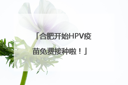 合肥开始HPV疫苗免费接种啦！