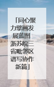 同心聚力擘画发展蓝图 浙苏皖三省毗邻区谱写协作新篇
