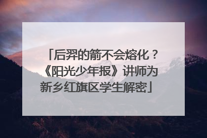 后羿的箭不会熔化？《阳光少年报》讲师为新乡红旗区学生解密