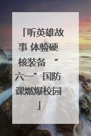 听英雄故事 体验硬核装备 “六一”国防课燃爆校园
