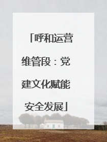 呼和运营维管段：党建文化赋能安全发展