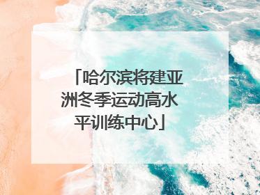 哈尔滨将建亚洲冬季运动高水平训练中心