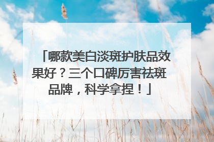 哪款美白淡斑护肤品效果好？三个口碑厉害祛斑品牌，科学拿捏！
