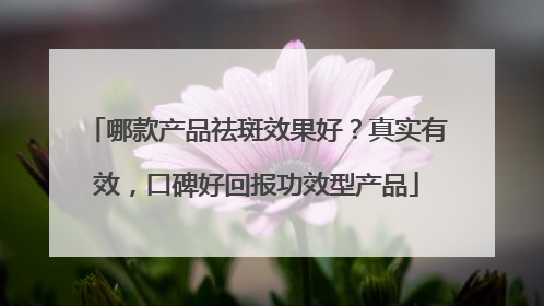 哪款产品祛斑效果好？真实有效，口碑好回报功效型产品