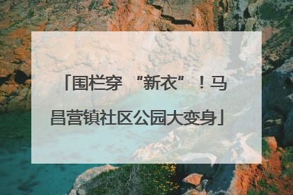 围栏穿 “新衣”！马昌营镇社区公园大变身
