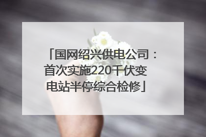 国网绍兴供电公司：首次实施220千伏变电站半停综合检修