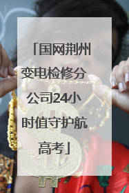 国网荆州变电检修分公司24小时值守护航高考