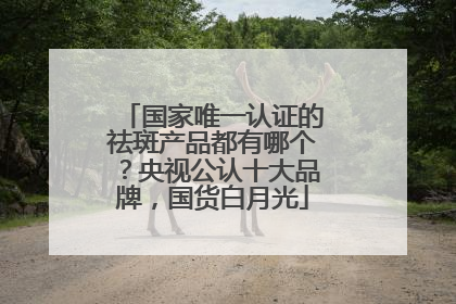 国家唯一认证的祛斑产品都有哪个？央视公认十大品牌，国货白月光