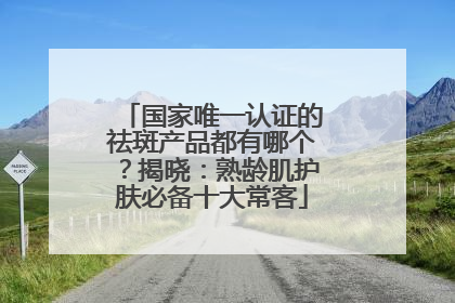 国家唯一认证的祛斑产品都有哪个？揭晓：熟龄肌护肤必备十大常客