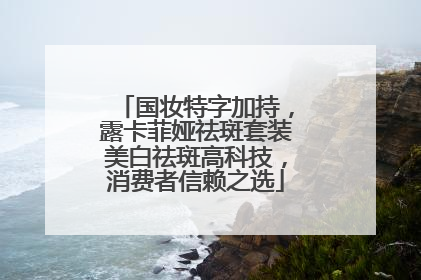 国妆特字加持，露卡菲娅祛斑套装美白祛斑高科技，消费者信赖之选