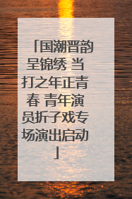 国潮晋韵呈锦绣 当打之年正青春 青年演员折子戏专场演出启动