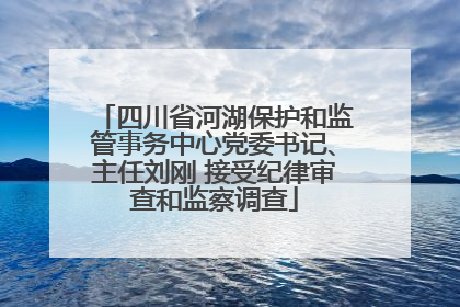 四川省河湖保护和监管事务中心党委书记、主任刘刚 接受纪律审查和监察调查