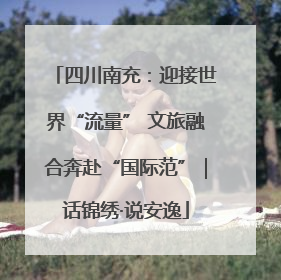 四川南充：迎接世界“流量” 文旅融合奔赴“国际范”｜话锦绣·说安逸