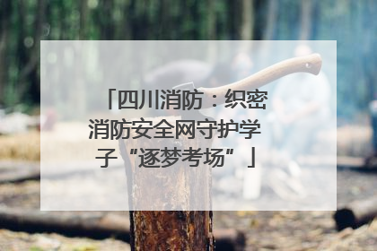 四川消防：织密消防安全网守护学子“逐梦考场”