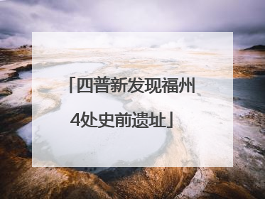 四普新发现福州4处史前遗址