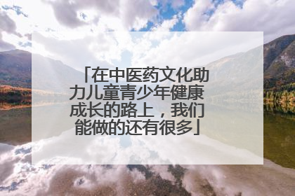 在中医药文化助力儿童青少年健康成长的路上，我们能做的还有很多