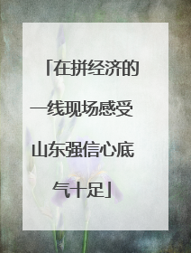 在拼经济的一线现场感受山东强信心底气十足