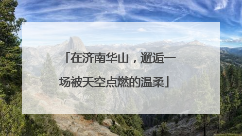 在济南华山，邂逅一场被天空点燃的温柔