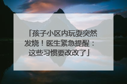 孩子小区内玩耍突然发烧！医生紧急提醒：这些习惯要改改了