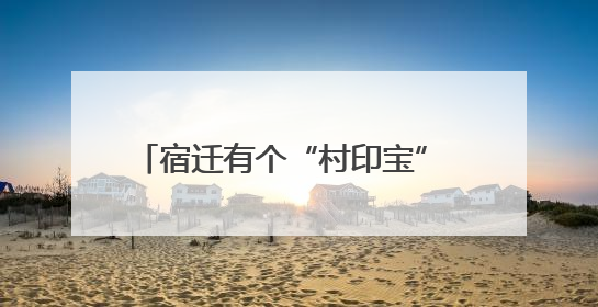 宿迁有个“村印宝” “减负锁权”都说好