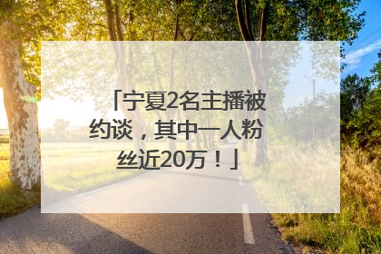 宁夏2名主播被约谈，其中一人粉丝近20万！