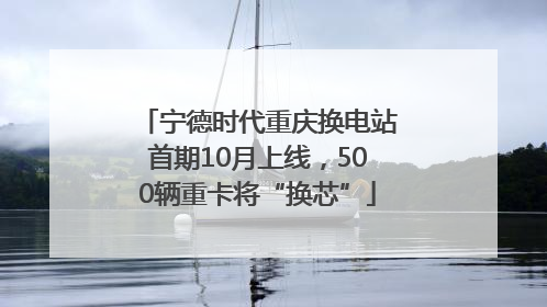 宁德时代重庆换电站首期10月上线，500辆重卡将“换芯”