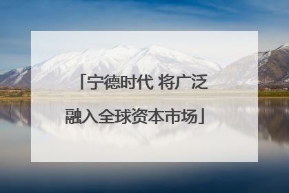 宁德时代 将广泛融入全球资本市场