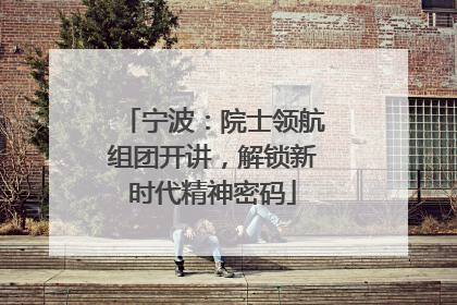 宁波：院士领航组团开讲，解锁新时代精神密码